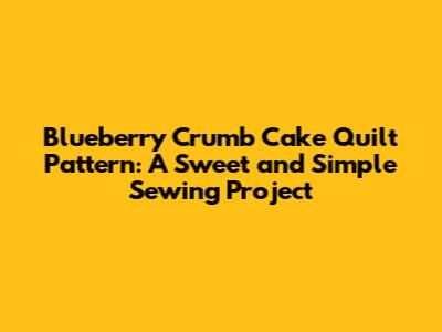 **Blueberry Crumb Cake Quilt Pattern: A Sweet and Simple Sewing Project**