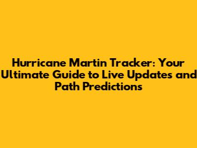 **Hurricane Martin Tracker: Your Ultimate Guide to Live Updates and Path Predictions**