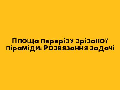 Площа перерізу зрізаної піраміди: Розв'язання задачі