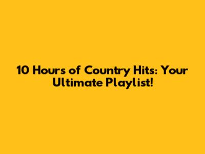 10 Hours of Country Hits: Your Ultimate Playlist!