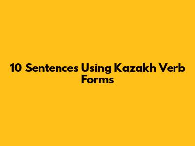 10 Sentences Using Kazakh Verb Forms