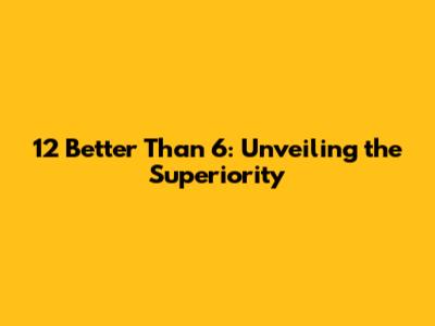 12 Better Than 6: Unveiling the Superiority