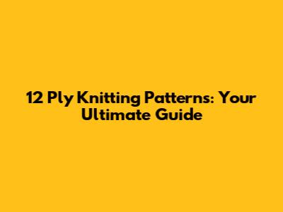12 Ply Knitting Patterns: Your Ultimate Guide