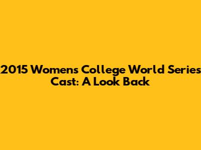 2015 Women's College World Series Cast: A Look Back