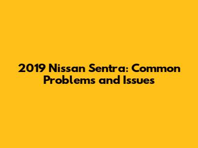 2019 Nissan Sentra: Common Problems and Issues
