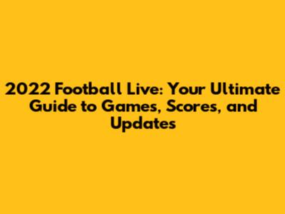 2022 Football Live: Your Ultimate Guide to Games, Scores, and Updates