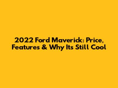 2022 Ford Maverick: Price, Features & Why It's Still Cool