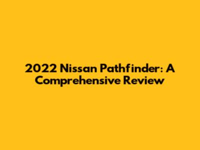 2022 Nissan Pathfinder: A Comprehensive Review