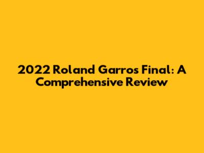 2022 Roland Garros Final: A Comprehensive Review