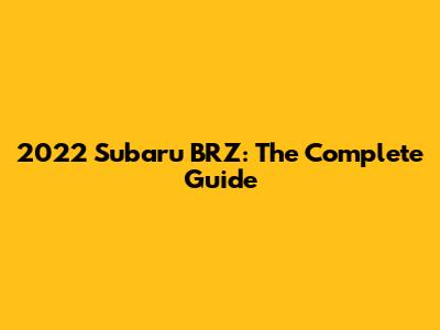2022 Subaru BRZ: The Complete Guide