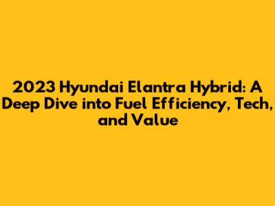 2023 Hyundai Elantra Hybrid: A Deep Dive into Fuel Efficiency, Tech, and Value