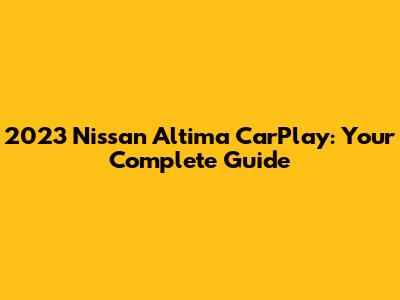2023 Nissan Altima CarPlay: Your Complete Guide