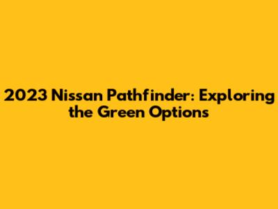 2023 Nissan Pathfinder: Exploring the Green Options