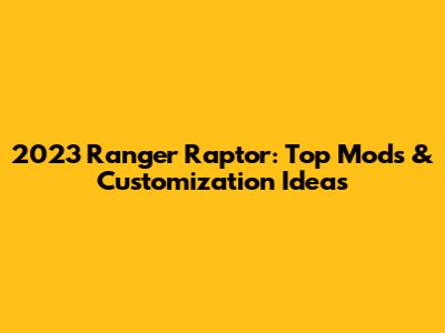 2023 Ranger Raptor: Top Mods & Customization Ideas