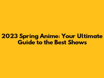 2023 Spring Anime: Your Ultimate Guide to the Best Shows