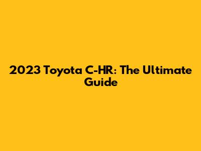 2023 Toyota C-HR: The Ultimate Guide