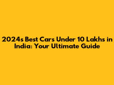 2024's Best Cars Under 10 Lakhs in India: Your Ultimate Guide