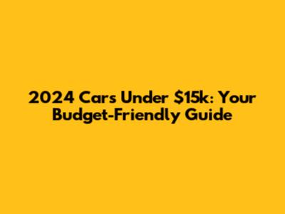 2024 Cars Under $15k: Your Budget-Friendly Guide
