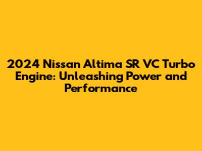 2024 Nissan Altima SR VC Turbo Engine: Unleashing Power and Performance