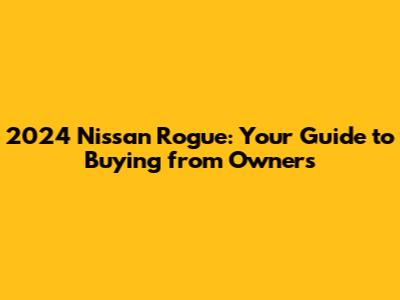 2024 Nissan Rogue: Your Guide to Buying from Owners