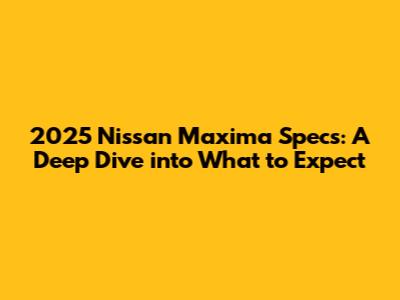 2025 Nissan Maxima Specs: A Deep Dive into What to Expect