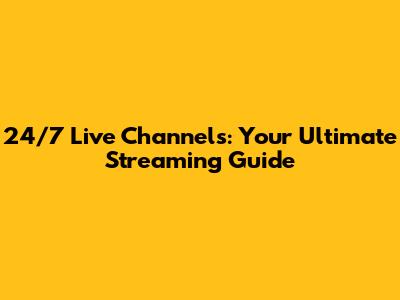 24/7 Live Channels: Your Ultimate Streaming Guide