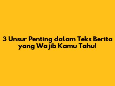 3 Unsur Penting dalam Teks Berita yang Wajib Kamu Tahu!