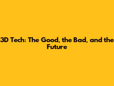 3D Tech: The Good, the Bad, and the Future