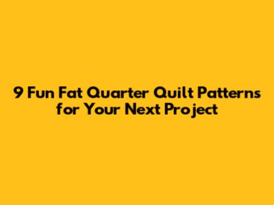 9 Fun Fat Quarter Quilt Patterns for Your Next Project