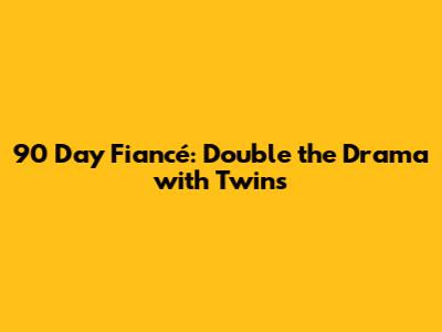 90 Day Fiancé: Double the Drama with Twins