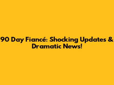 90 Day Fiancé: Shocking Updates & Dramatic News!