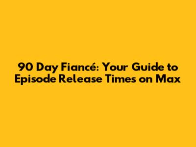 90 Day Fiancé: Your Guide to Episode Release Times on Max