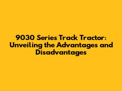9030 Series Track Tractor: Unveiling the Advantages and Disadvantages
