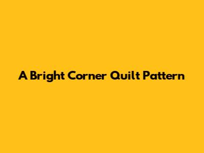 A Bright Corner Quilt Pattern