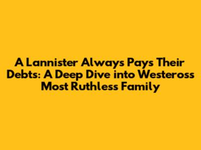 A Lannister Always Pays Their Debts: A Deep Dive into Westeros's Most Ruthless Family
