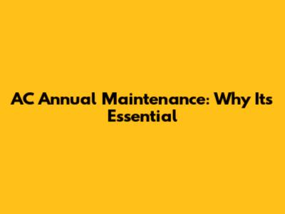 AC Annual Maintenance: Why It's Essential