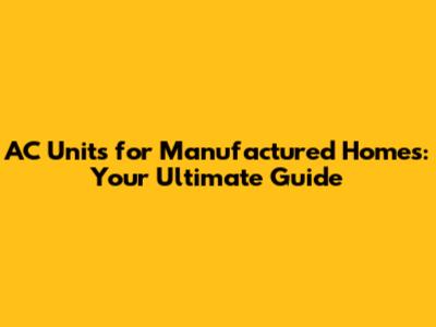 AC Units for Manufactured Homes: Your Ultimate Guide