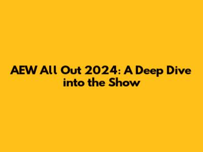 AEW All Out 2024: A Deep Dive into the Show