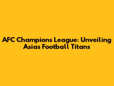 AFC Champions League: Unveiling Asia's Football Titans