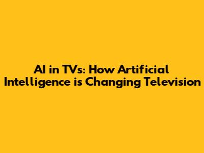 AI in TVs: How Artificial Intelligence is Changing Television