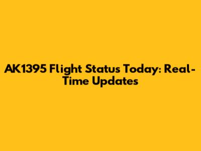 AK1395 Flight Status Today: Real-Time Updates