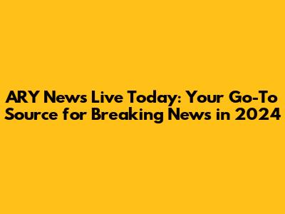 ARY News Live Today: Your Go-To Source for Breaking News in 2024