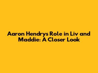 Aaron Hendry's Role in Liv and Maddie: A Closer Look