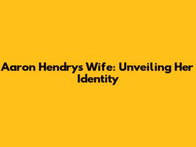 Aaron Hendry's Wife: Unveiling Her Identity