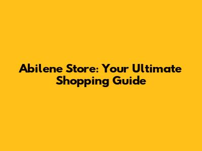 Abilene Store: Your Ultimate Shopping Guide