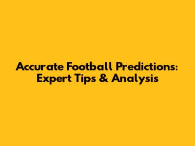 Accurate Football Predictions: Expert Tips & Analysis