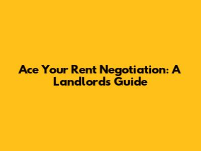 Ace Your Rent Negotiation: A Landlord's Guide
