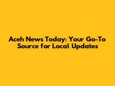 Aceh News Today: Your Go-To Source for Local Updates