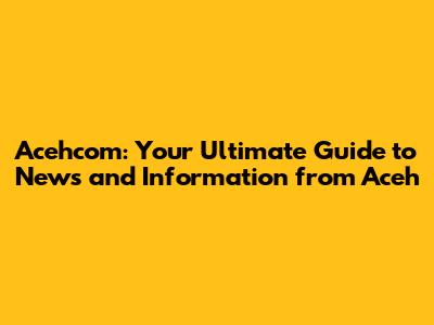 Acehcom: Your Ultimate Guide to News and Information from Aceh
