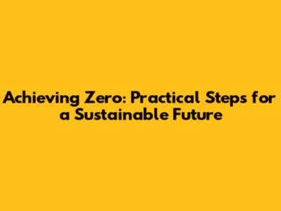 Achieving Zero: Practical Steps for a Sustainable Future